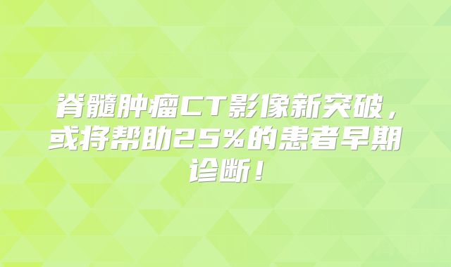 脊髓肿瘤CT影像新突破，或将帮助25%的患者早期诊断！