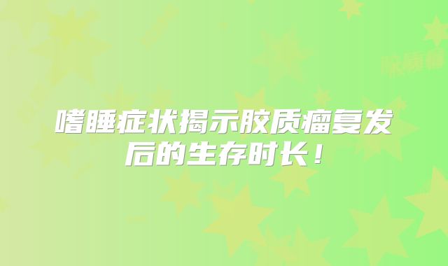 嗜睡症状揭示胶质瘤复发后的生存时长！