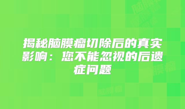 揭秘脑膜瘤切除后的真实影响：您不能忽视的后遗症问题