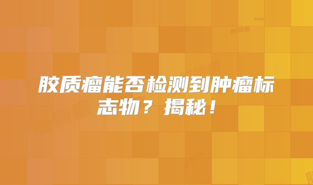 胶质瘤能否检测到肿瘤标志物？揭秘！
