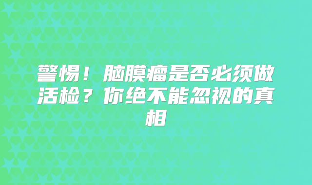 警惕！脑膜瘤是否必须做活检？你绝不能忽视的真相