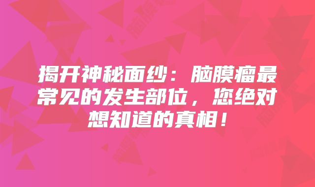 揭开神秘面纱：脑膜瘤最常见的发生部位，您绝对想知道的真相！