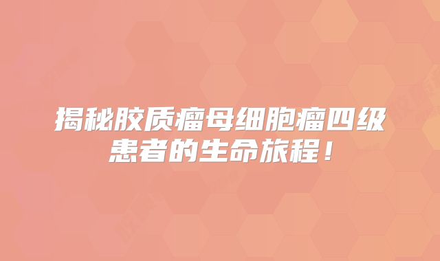 揭秘胶质瘤母细胞瘤四级患者的生命旅程！