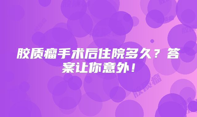 胶质瘤手术后住院多久？答案让你意外！
