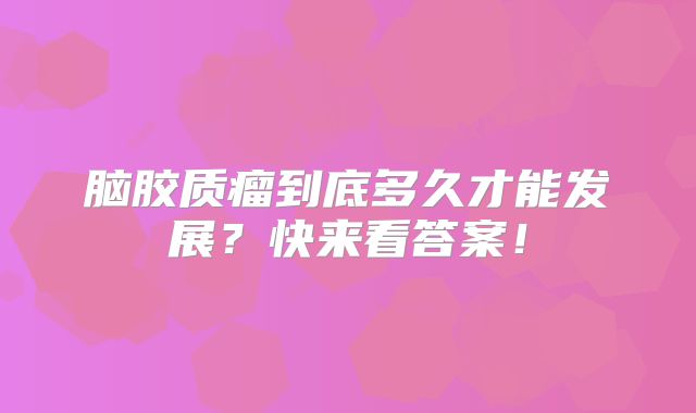 脑胶质瘤到底多久才能发展？快来看答案！