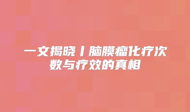 一文揭晓丨脑膜瘤化疗次数与疗效的真相