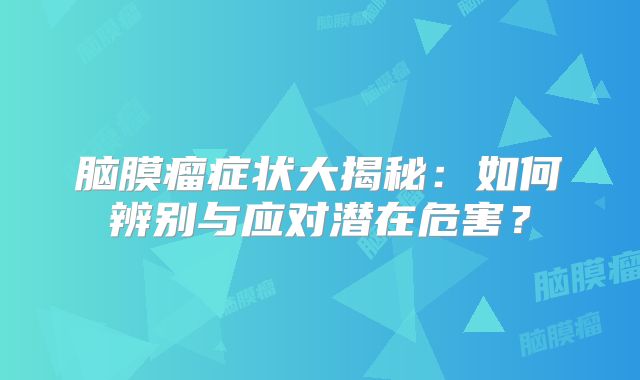 脑膜瘤症状大揭秘：如何辨别与应对潜在危害？