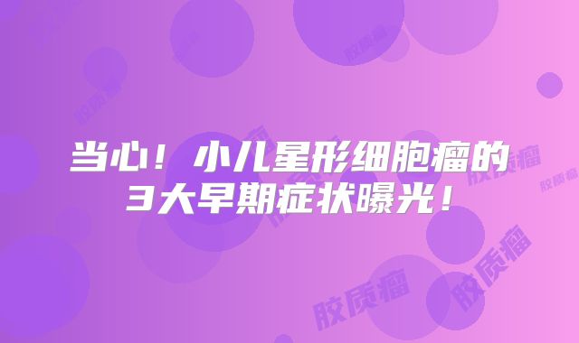 当心！小儿星形细胞瘤的3大早期症状曝光！
