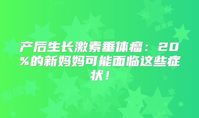 产后生长激素垂体瘤：20%的新妈妈可能面临这些症状！
