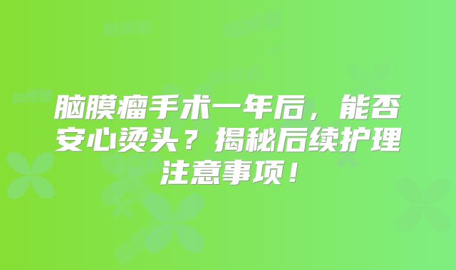 脑膜瘤手术一年后，能否安心烫头？揭秘后续护理注意事项！