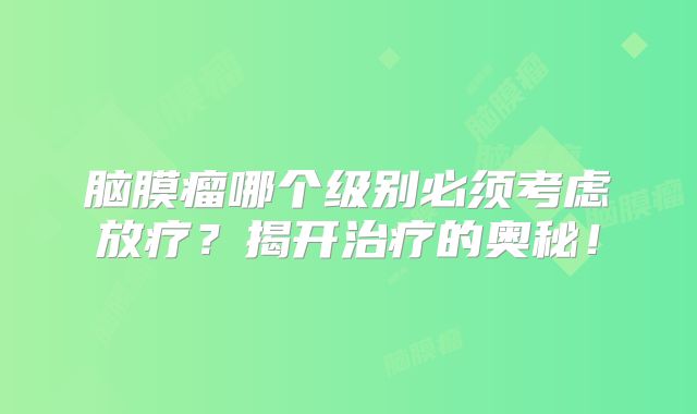 脑膜瘤哪个级别必须考虑放疗？揭开治疗的奥秘！