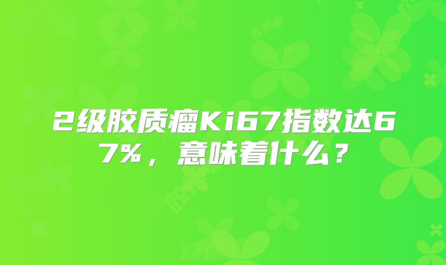 2级胶质瘤Ki67指数达67%，意味着什么？