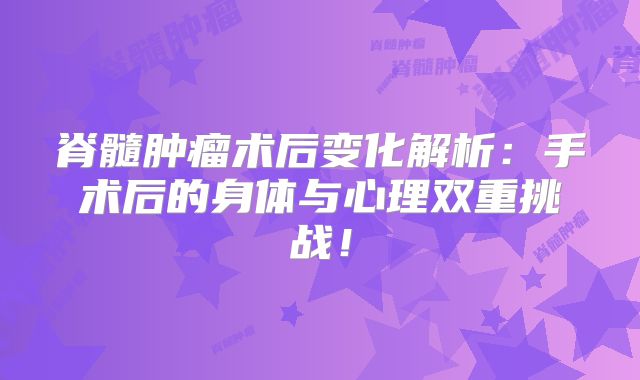 脊髓肿瘤术后变化解析：手术后的身体与心理双重挑战！