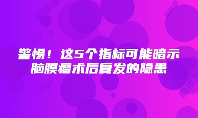 警惕！这5个指标可能暗示脑膜瘤术后复发的隐患