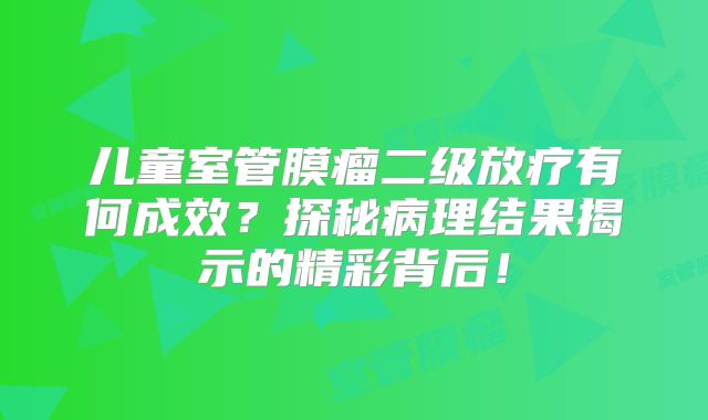 儿童室管膜瘤二级放疗有何成效？探秘病理结果揭示的精彩背后！