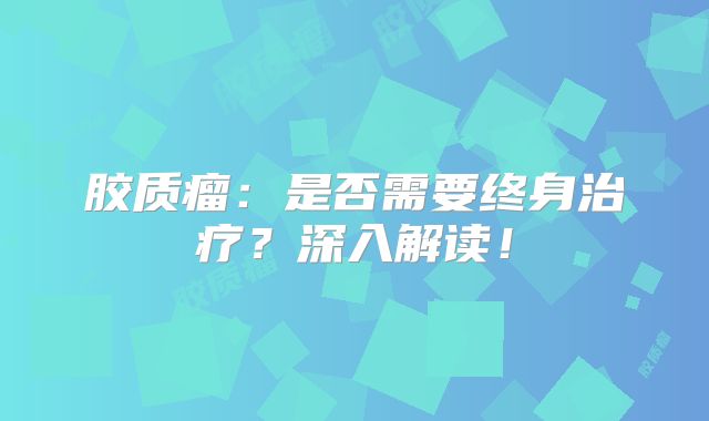 胶质瘤：是否需要终身治疗？深入解读！