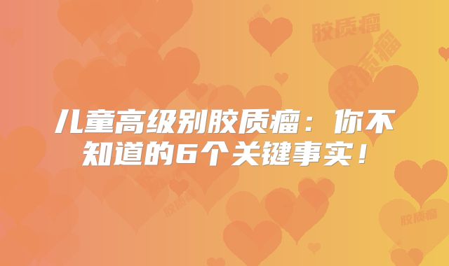 儿童高级别胶质瘤：你不知道的6个关键事实！