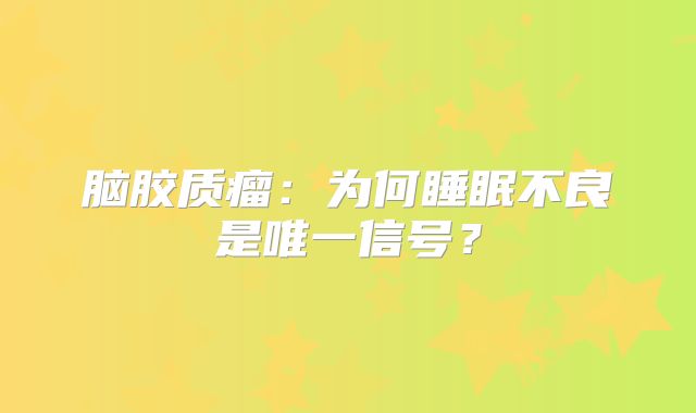 脑胶质瘤：为何睡眠不良是唯一信号？