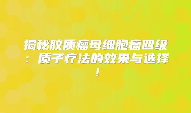 揭秘胶质瘤母细胞瘤四级：质子疗法的效果与选择！