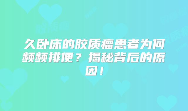 久卧床的胶质瘤患者为何频频排便？揭秘背后的原因！