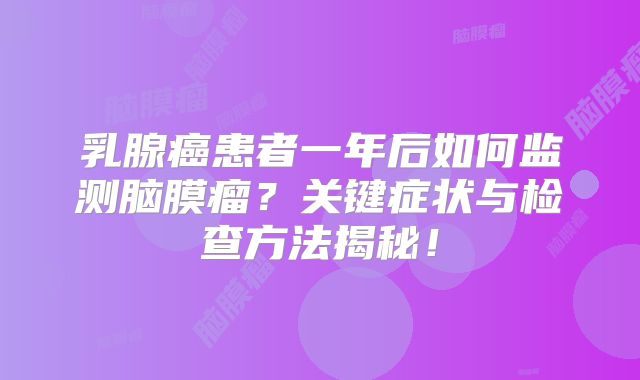 乳腺癌患者一年后如何监测脑膜瘤？关键症状与检查方法揭秘！