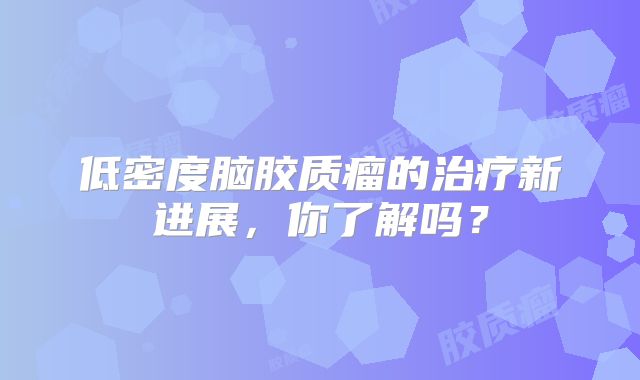 低密度脑胶质瘤的治疗新进展，你了解吗？