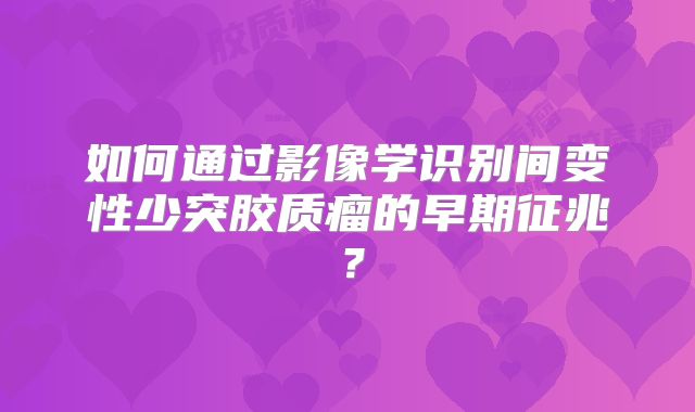 如何通过影像学识别间变性少突胶质瘤的早期征兆？
