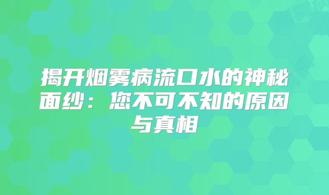 揭开烟雾病流口水的神秘面纱：您不可不知的原因与真相