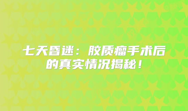 七天昏迷：胶质瘤手术后的真实情况揭秘！