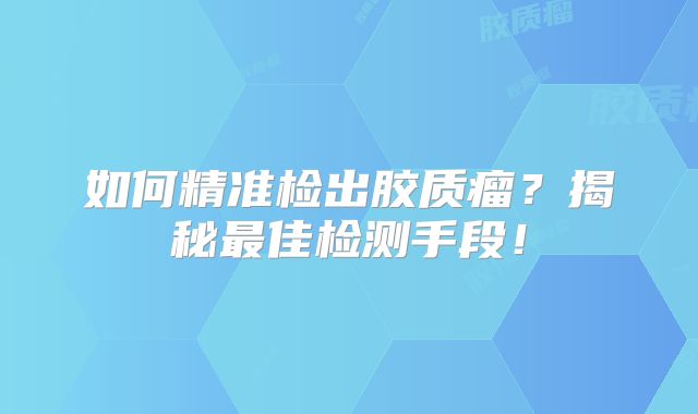 如何精准检出胶质瘤？揭秘最佳检测手段！