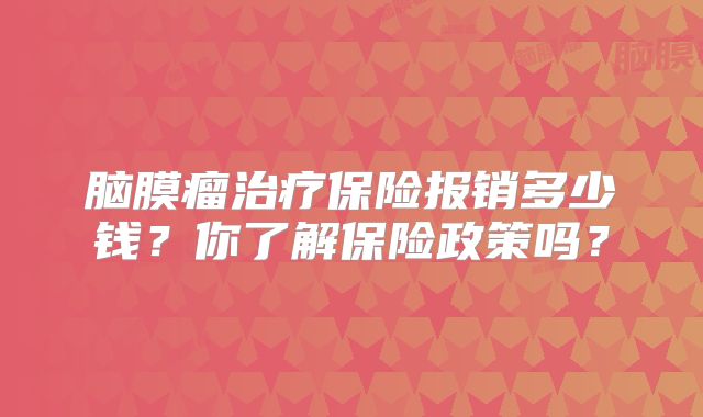 脑膜瘤治疗保险报销多少钱？你了解保险政策吗？