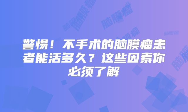 警惕！不手术的脑膜瘤患者能活多久？这些因素你必须了解