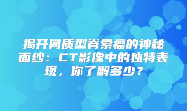 揭开间质型脊索瘤的神秘面纱：CT影像中的独特表现，你了解多少？