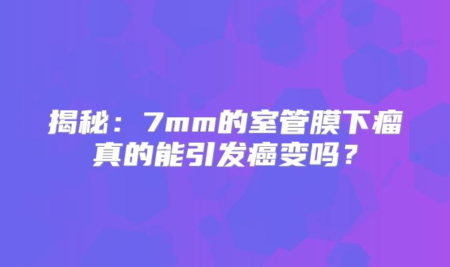 揭秘：7mm的室管膜下瘤真的能引发癌变吗？