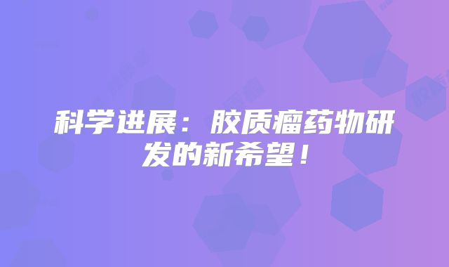 科学进展：胶质瘤药物研发的新希望！
