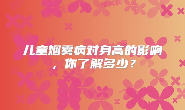 儿童烟雾病对身高的影响，你了解多少？