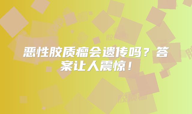 恶性胶质瘤会遗传吗？答案让人震惊！