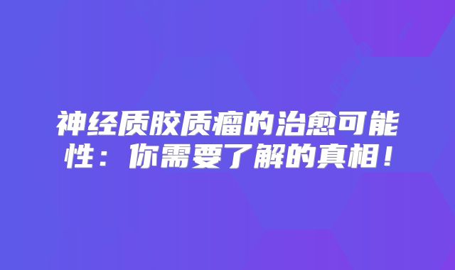 神经质胶质瘤的治愈可能性：你需要了解的真相！