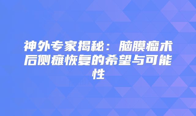 神外专家揭秘：脑膜瘤术后侧瘫恢复的希望与可能性