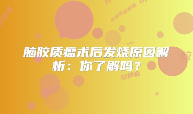 脑胶质瘤术后发烧原因解析：你了解吗？