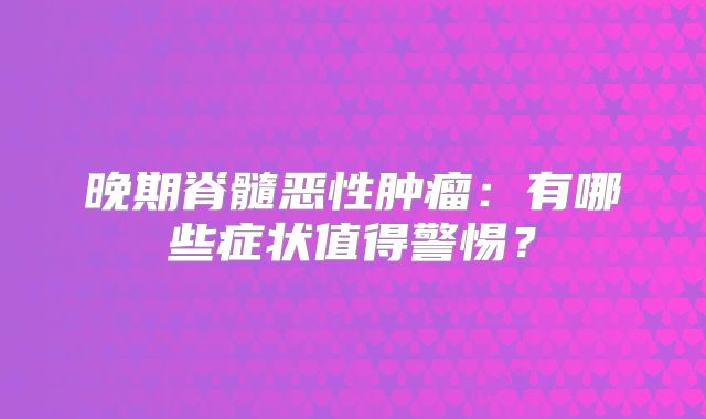 晚期脊髓恶性肿瘤：有哪些症状值得警惕？