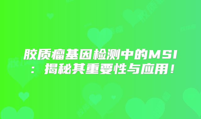 胶质瘤基因检测中的MSI：揭秘其重要性与应用！