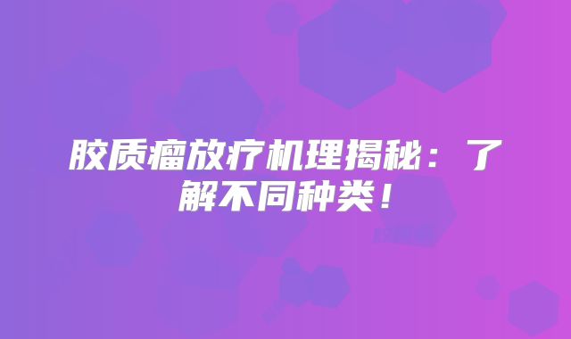 胶质瘤放疗机理揭秘：了解不同种类！