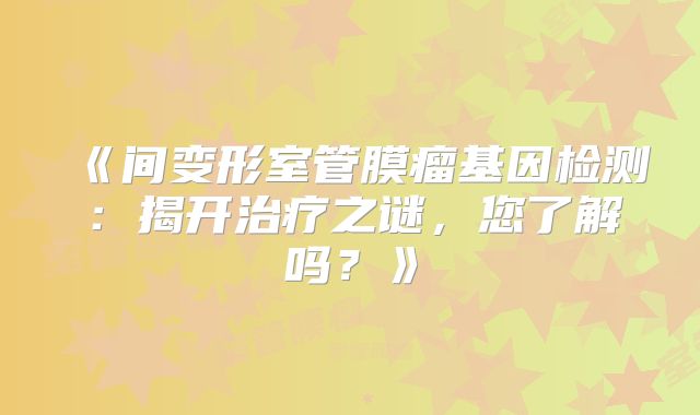 《间变形室管膜瘤基因检测：揭开治疗之谜，您了解吗？》