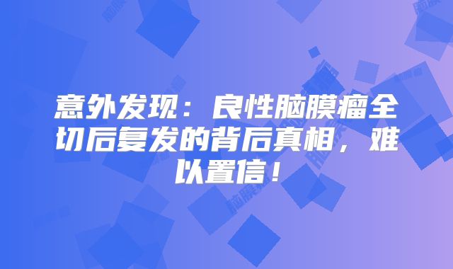 意外发现：良性脑膜瘤全切后复发的背后真相，难以置信！