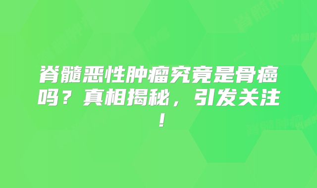 脊髓恶性肿瘤究竟是骨癌吗？真相揭秘，引发关注！