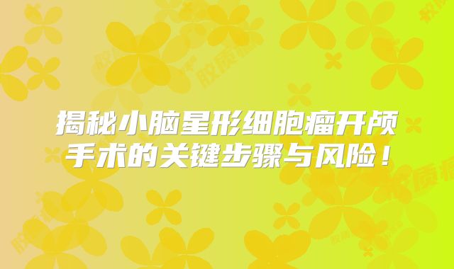 揭秘小脑星形细胞瘤开颅手术的关键步骤与风险！