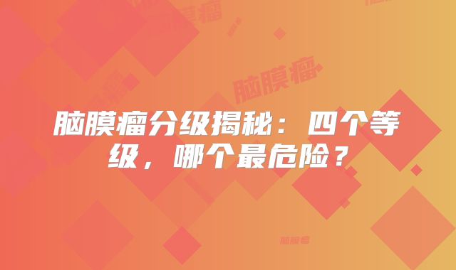 脑膜瘤分级揭秘：四个等级，哪个最危险？