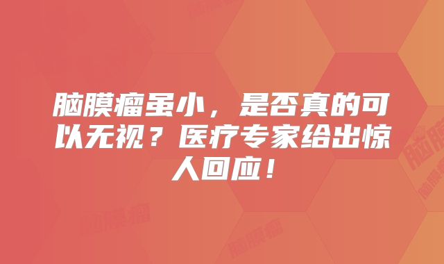脑膜瘤虽小，是否真的可以无视？医疗专家给出惊人回应！