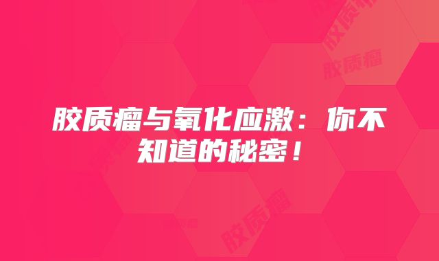 胶质瘤与氧化应激：你不知道的秘密！
